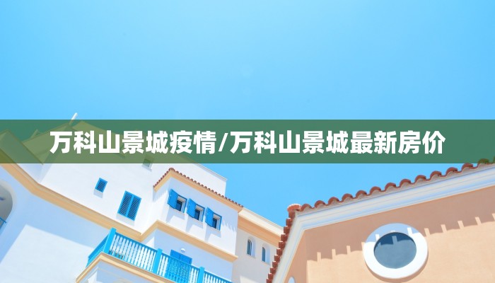 万科山景城疫情/万科山景城最新房价