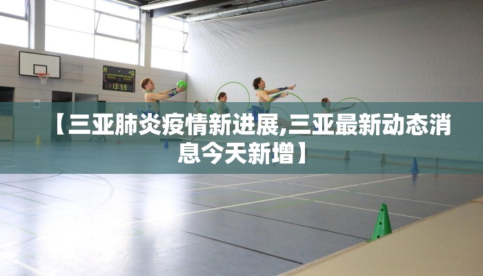 【三亚肺炎疫情新进展,三亚最新动态消息今天新增】 【三亚肺炎疫情新进展,三亚最新动态消息今天新增】