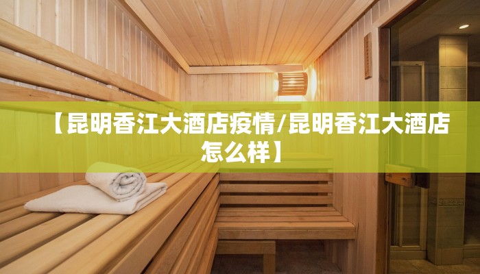 【昆明香江大酒店疫情/昆明香江大酒店怎么样】