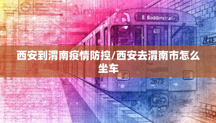 西安到渭南疫情防控/西安去渭南市怎么坐车 西安到渭南疫情防控/西安去渭南市怎么坐车