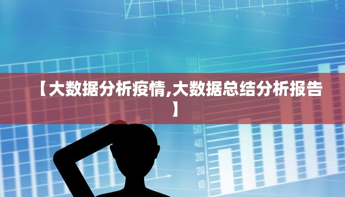 【大数据分析疫情,大数据总结分析报告】 【大数据分析疫情,大数据总结分析报告】