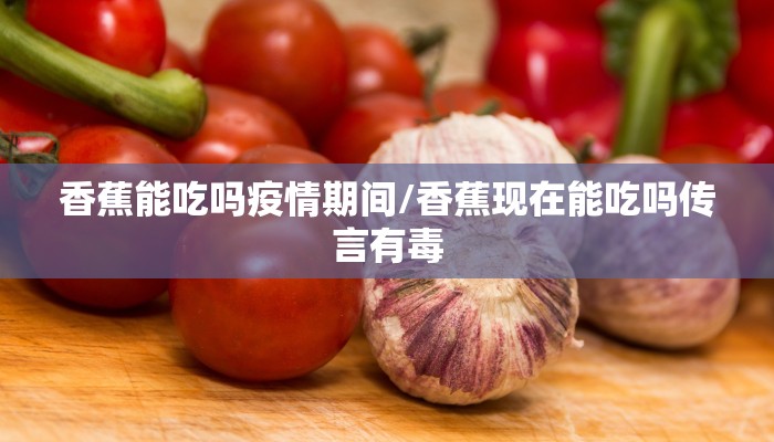 香蕉能吃吗疫情期间/香蕉现在能吃吗传言有毒 香蕉能吃吗疫情期间/香蕉现在能吃吗传言有毒