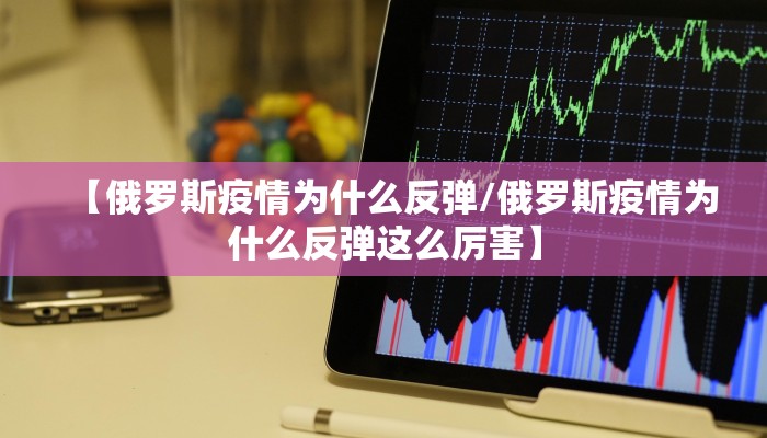【俄罗斯疫情为什么反弹/俄罗斯疫情为什么反弹这么厉害】 【俄罗斯疫情为什么反弹/俄罗斯疫情为什么反弹这么厉害】