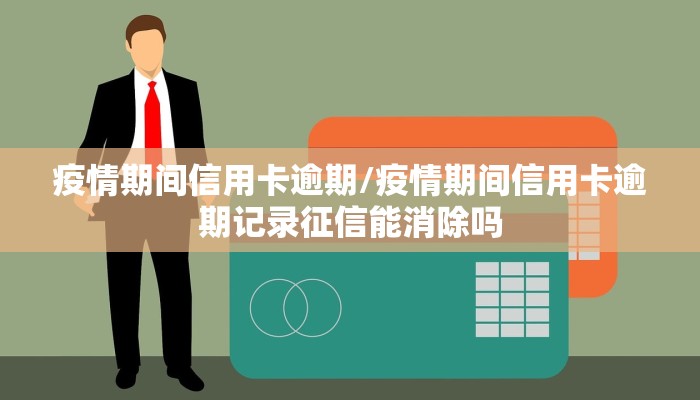 疫情期间信用卡逾期/疫情期间信用卡逾期记录征信能消除吗 疫情期间信用卡逾期/疫情期间信用卡逾期记录征信能消除吗