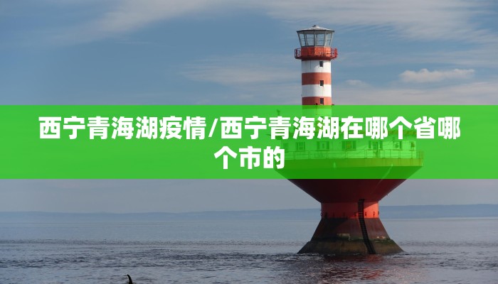 西宁青海湖疫情/西宁青海湖在哪个省哪个市的 西宁青海湖疫情/西宁青海湖在哪个省哪个市的