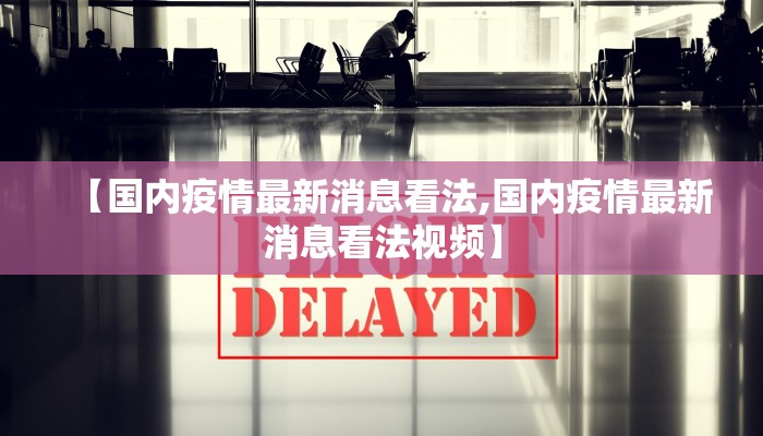 【国内疫情最新消息看法,国内疫情最新消息看法视频】 【国内疫情最新消息看法,国内疫情最新消息看法视频】