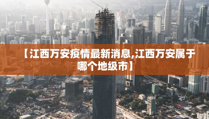 【江西万安疫情最新消息,江西万安属于哪个地级市】 【江西万安疫情最新消息,江西万安属于哪个地级市】