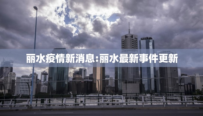 丽水疫情新消息:丽水最新事件更新 丽水疫情新消息:丽水最新事件更新