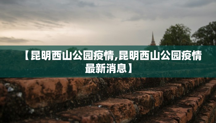 【昆明西山公园疫情,昆明西山公园疫情最新消息】 【昆明西山公园疫情,昆明西山公园疫情最新消息】