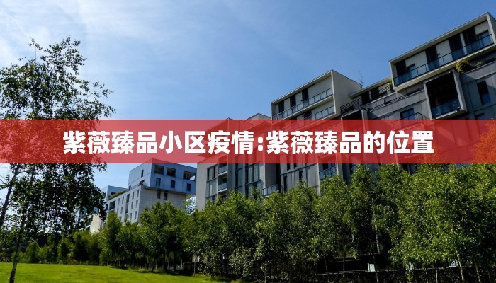紫薇臻品小区疫情:紫薇臻品的位置 紫薇臻品小区疫情:紫薇臻品的位置