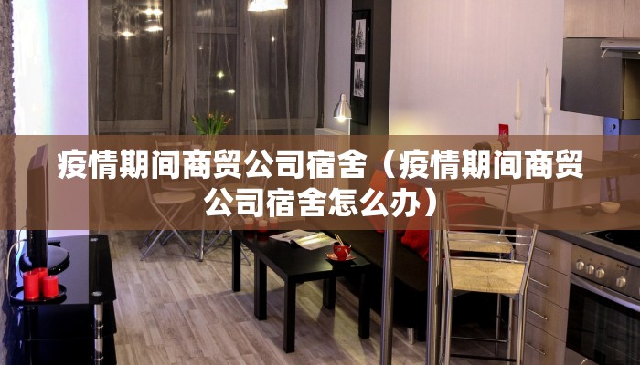 疫情期间商贸公司宿舍(疫情期间商贸公司宿舍怎么办) 疫情期间商贸公司宿舍(疫情期间商贸公司宿舍怎么办)