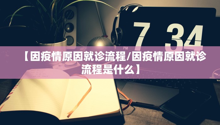 【因疫情原因就诊流程/因疫情原因就诊流程是什么】 【因疫情原因就诊流程/因疫情原因就诊流程是什么】