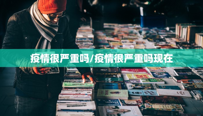 疫情很严重吗/疫情很严重吗现在 疫情很严重吗/疫情很严重吗现在