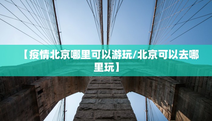 【疫情北京哪里可以游玩/北京可以去哪里玩】 【疫情北京哪里可以游玩/北京可以去哪里玩】