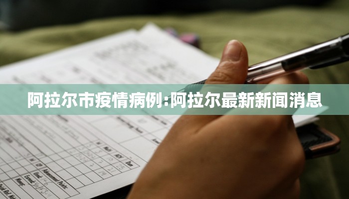 阿拉尔市疫情病例:阿拉尔最新新闻消息 阿拉尔市疫情病例:阿拉尔最新新闻消息
