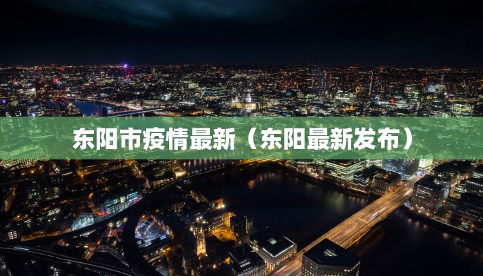 东阳市疫情最新(东阳最新发布) 东阳市疫情最新(东阳最新发布)