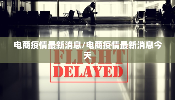 电商疫情最新消息/电商疫情最新消息今天 电商疫情最新消息/电商疫情最新消息今天