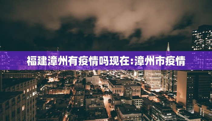 福建漳州有疫情吗现在:漳州市疫情 福建漳州有疫情吗现在:漳州市疫情