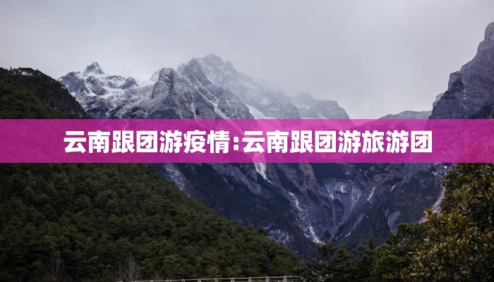 云南跟团游疫情:云南跟团游旅游团 云南跟团游疫情:云南跟团游旅游团
