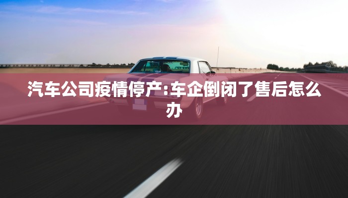 汽车公司疫情停产:车企倒闭了售后怎么办 汽车公司疫情停产:车企倒闭了售后怎么办