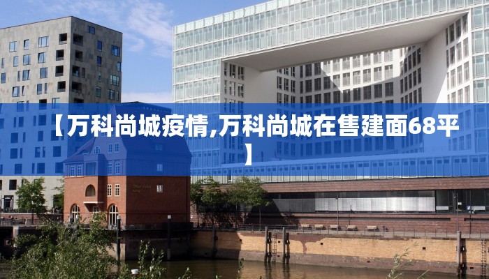 【万科尚城疫情,万科尚城在售建面68平】 【万科尚城疫情,万科尚城在售建面68平】