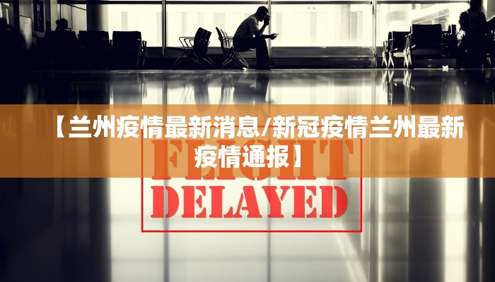 【兰州疫情最新消息/新冠疫情兰州最新疫情通报】 【兰州疫情最新消息/新冠疫情兰州最新疫情通报】