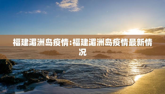 福建湄洲岛疫情:福建湄洲岛疫情最新情况