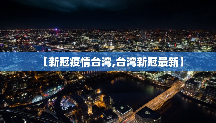 【新冠疫情台湾,台湾新冠最新】