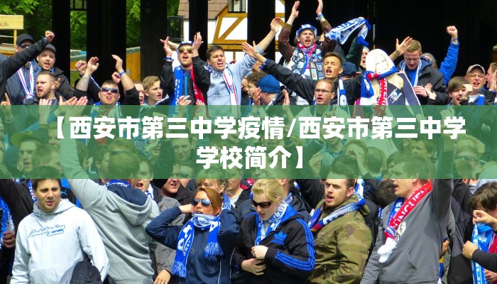 【西安市第三中学疫情/西安市第三中学学校简介】 【西安市第三中学疫情/西安市第三中学学校简介】