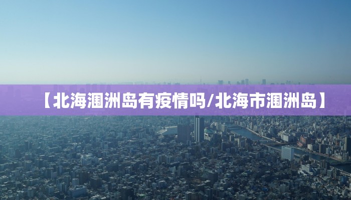 【北海涠洲岛有疫情吗/北海市涠洲岛】 【北海涠洲岛有疫情吗/北海市涠洲岛】