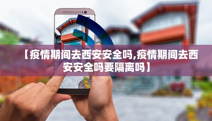【疫情期间去西安安全吗,疫情期间去西安安全吗要隔离吗】 【疫情期间去西安安全吗,疫情期间去西安安全吗要隔离吗】