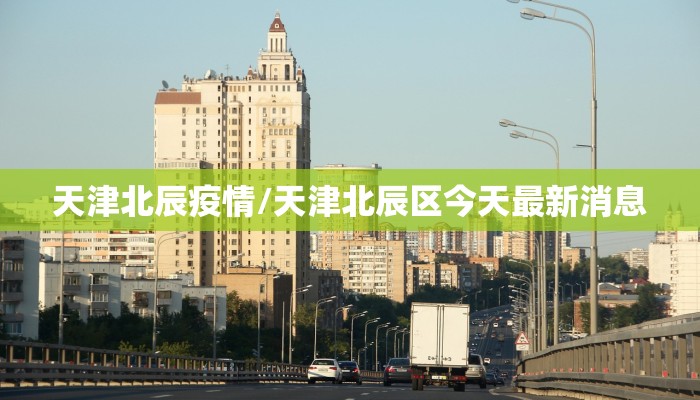 天津北辰疫情/天津北辰区今天最新消息 天津北辰疫情/天津北辰区今天最新消息