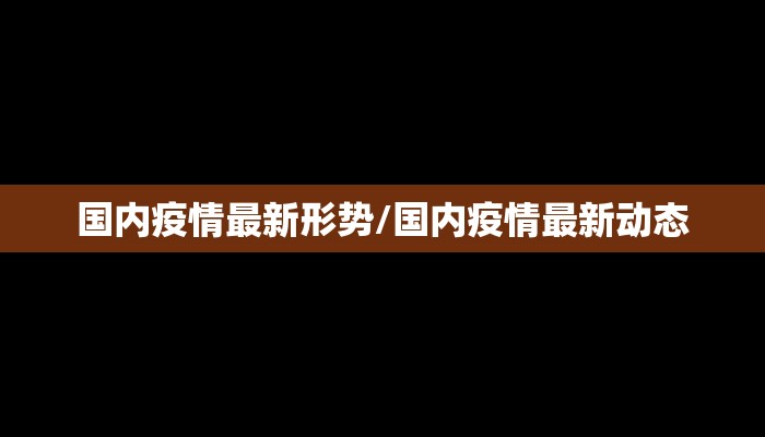 国内疫情最新形势/国内疫情最新动态 国内疫情最新形势/国内疫情最新动态