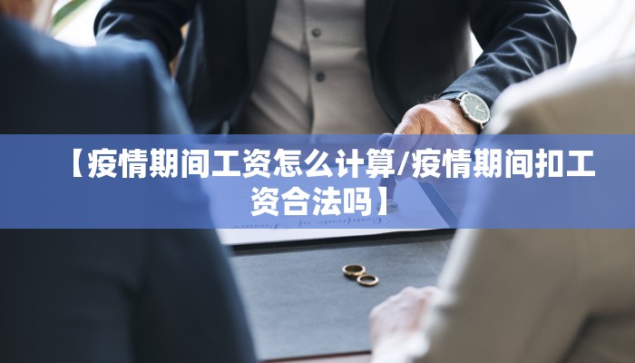 【疫情期间工资怎么计算/疫情期间扣工资合法吗】 【疫情期间工资怎么计算/疫情期间扣工资合法吗】