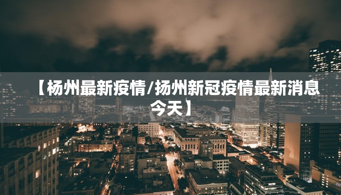 【杨州最新疫情/扬州新冠疫情最新消息今天】 【杨州最新疫情/扬州新冠疫情最新消息今天】