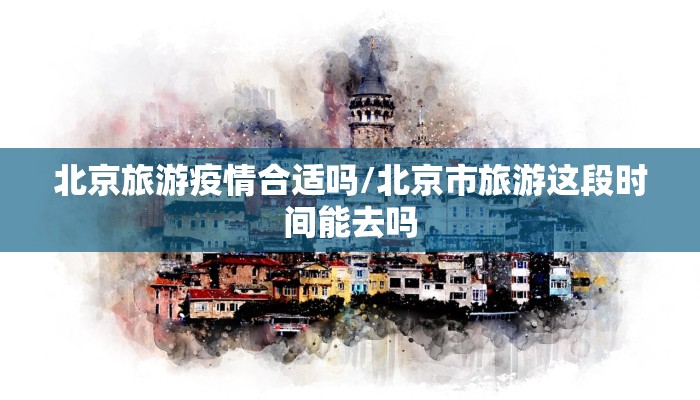 北京旅游疫情合适吗/北京市旅游这段时间能去吗 北京旅游疫情合适吗/北京市旅游这段时间能去吗