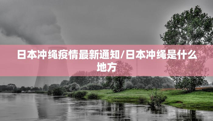 日本冲绳疫情最新通知/日本冲绳是什么地方 日本冲绳疫情最新通知/日本冲绳是什么地方