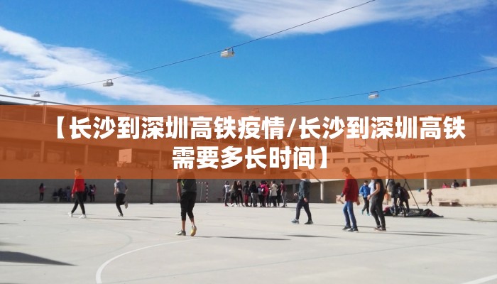 【长沙到深圳高铁疫情/长沙到深圳高铁需要多长时间】 【长沙到深圳高铁疫情/长沙到深圳高铁需要多长时间】