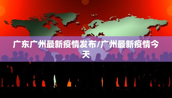 广东广州最新疫情发布/广州最新疫情今天 广东广州最新疫情发布/广州最新疫情今天