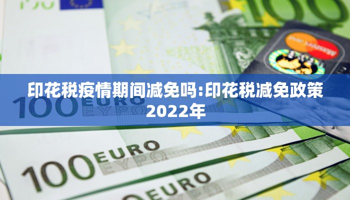 印花税疫情期间减免吗:印花税减免政策2022年 印花税疫情期间减免吗:印花税减免政策2022年