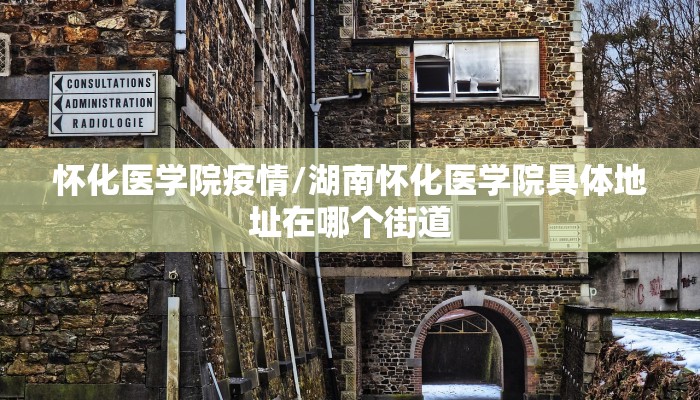 怀化医学院疫情/湖南怀化医学院具体地址在哪个街道 怀化医学院疫情/湖南怀化医学院具体地址在哪个街道