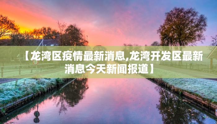 【龙湾区疫情最新消息,龙湾开发区最新消息今天新闻报道】 【龙湾区疫情最新消息,龙湾开发区最新消息今天新闻报道】