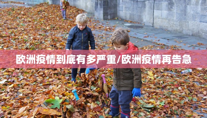 欧洲疫情到底有多严重/欧洲疫情再告急 欧洲疫情到底有多严重/欧洲疫情再告急