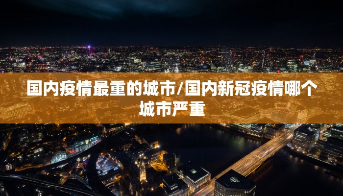 国内疫情最重的城市/国内新冠疫情哪个城市严重 国内疫情最重的城市/国内新冠疫情哪个城市严重