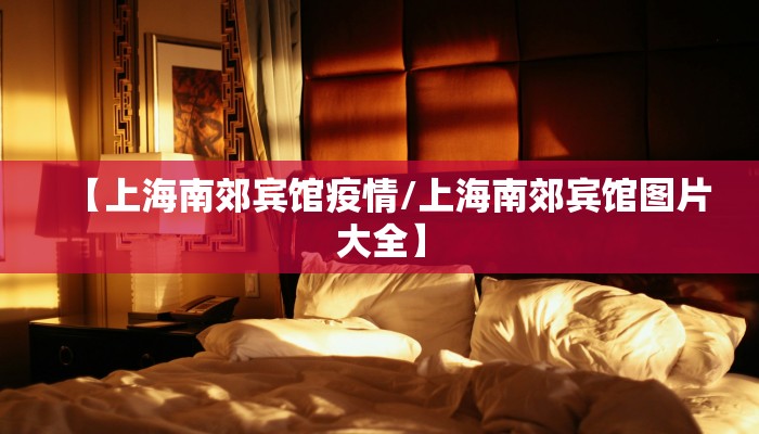 【上海南郊宾馆疫情/上海南郊宾馆图片大全】 【上海南郊宾馆疫情/上海南郊宾馆图片大全】