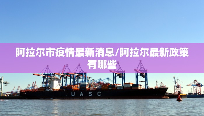 阿拉尔市疫情最新消息/阿拉尔最新政策有哪些 阿拉尔市疫情最新消息/阿拉尔最新政策有哪些