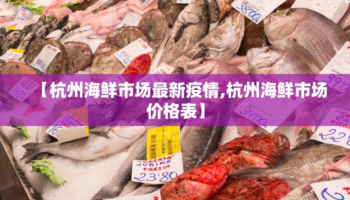 【杭州海鲜市场最新疫情,杭州海鲜市场价格表】 【杭州海鲜市场最新疫情,杭州海鲜市场价格表】