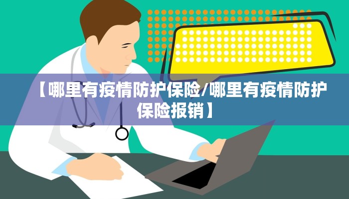 【哪里有疫情防护保险/哪里有疫情防护保险报销】 【哪里有疫情防护保险/哪里有疫情防护保险报销】