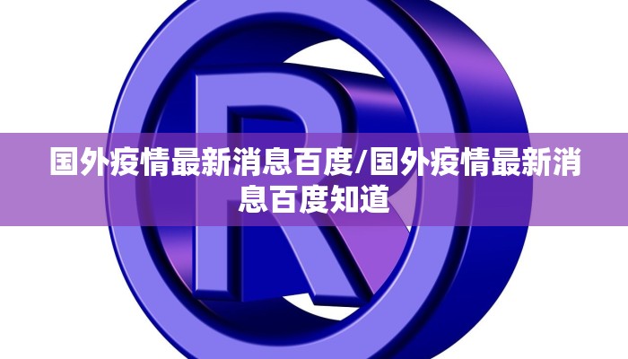 国外疫情最新消息百度/国外疫情最新消息百度知道 国外疫情最新消息百度/国外疫情最新消息百度知道