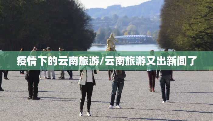 疫情下的云南旅游/云南旅游又出新闻了 疫情下的云南旅游/云南旅游又出新闻了